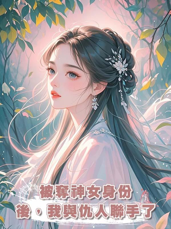 被奪神女身份後，我與仇人聯手了