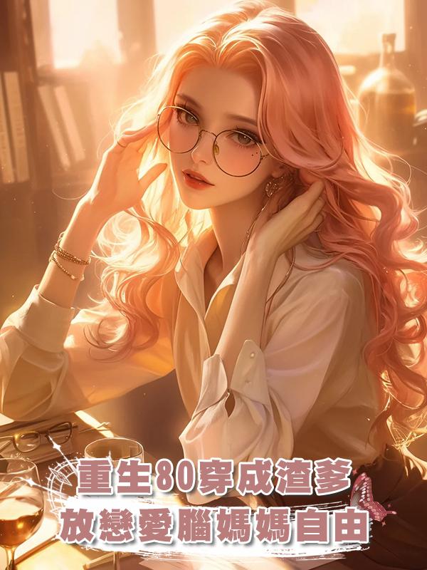 重生80，我反向穿成渣男父親，親手放戀愛腦媽媽自由