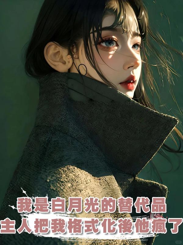 我是主人白月光的AI替代品，可當主人把我格式化後，他瘋了