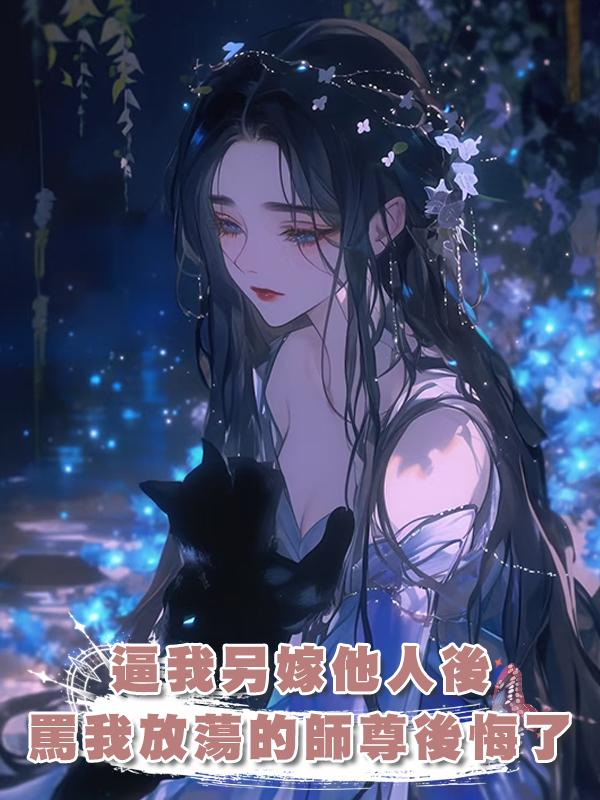 逼我另嫁他人後，罵我放蕩的師尊後悔了