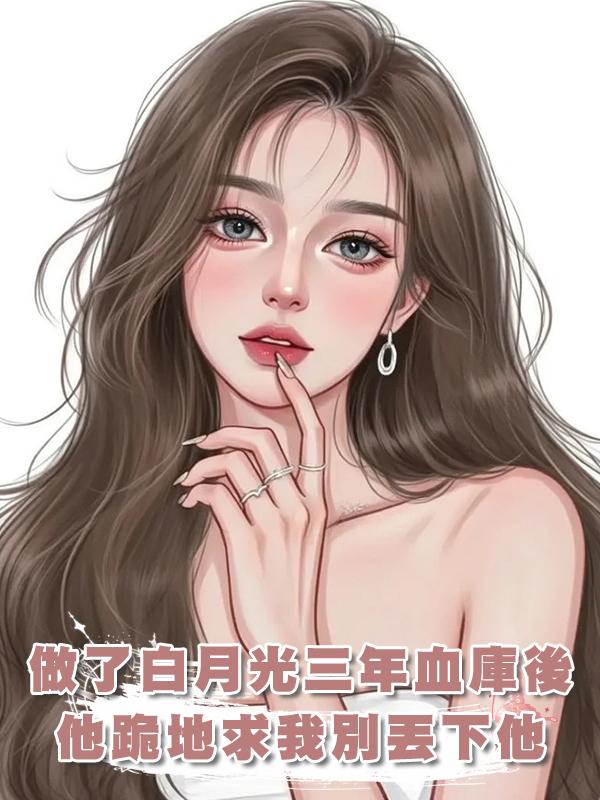 做了白月光三年血庫後，他跪地求我別丟下他，