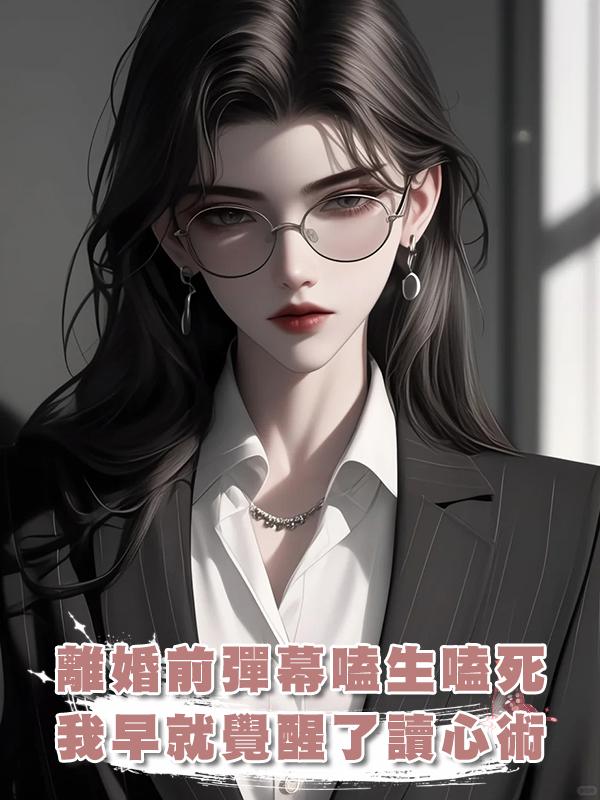 離婚前夕，彈幕還在嗑生嗑死，卻不知道我早就覺醒了讀心術