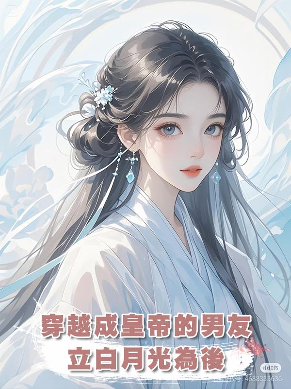 穿越成皇帝的男友立白月光為後，我轉身嫁給了帝國王上！
