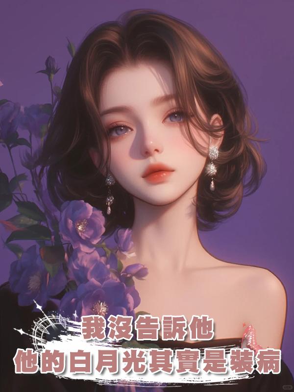 我沒告訴他，他的白月光其實是裝病，而我真的時間不多了