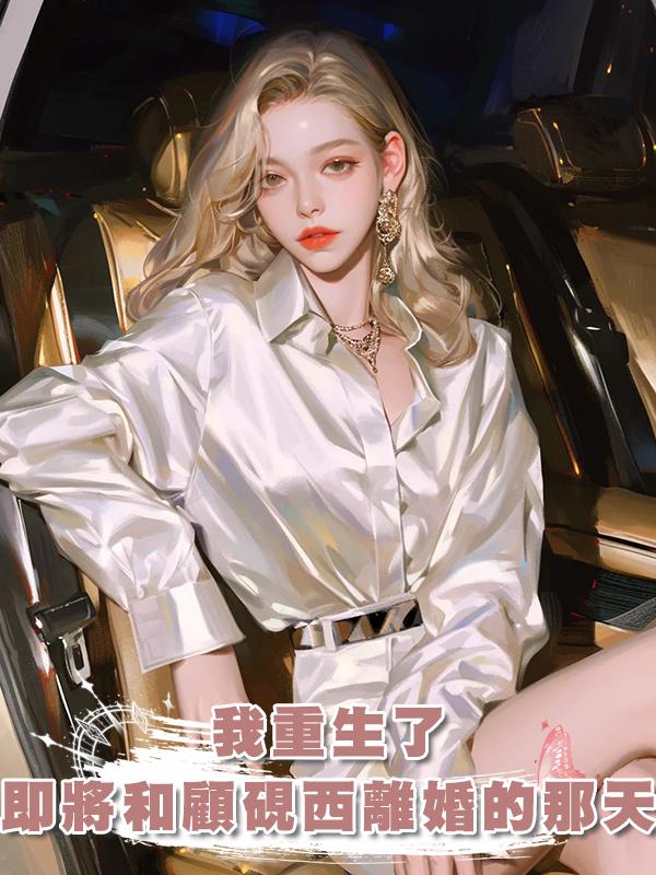 我重生了，重生在即將和顧硯西離婚的那天，這婚我不離了