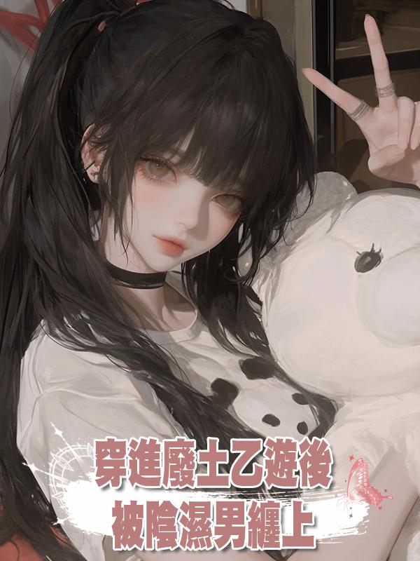 穿進廢土乙遊後，被陰濕男纏上