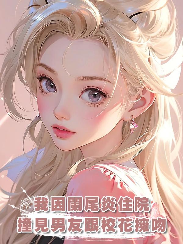 我因闌尾炎住院，撞見男友跟校花擁吻