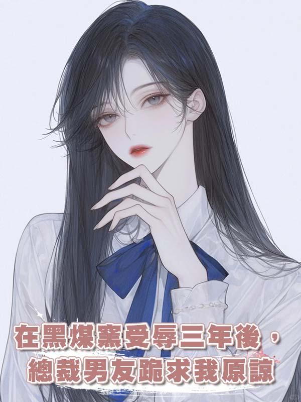 在黑煤窯受辱三年後，總裁男友跪求我原諒