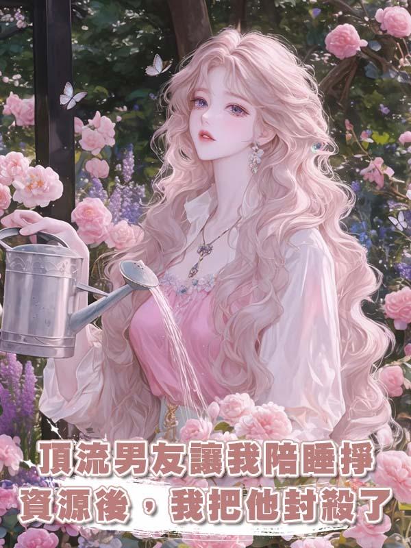 頂流男友讓我陪睡掙資源後，我把他封殺了