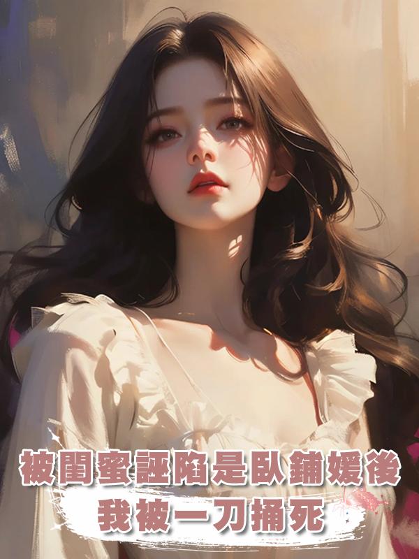 被閨蜜誣陷是臥鋪媛後，我被一刀捅死