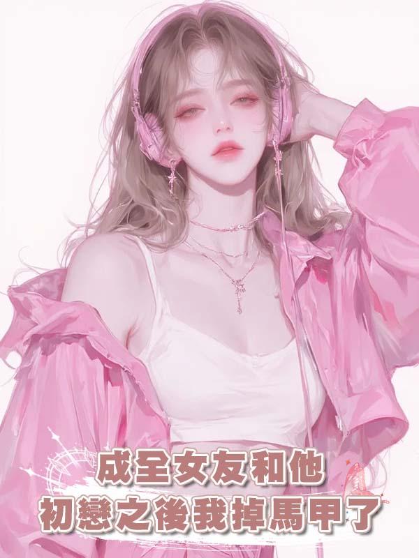成全女友和他初戀之後我掉馬甲了
