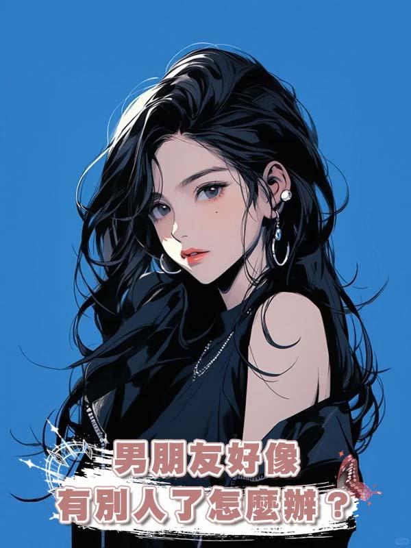 男朋友好像有別人了怎麼辦？