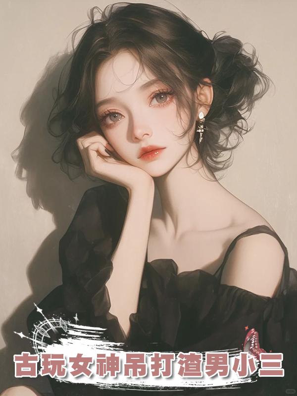 古玩女神吊打渣男小三