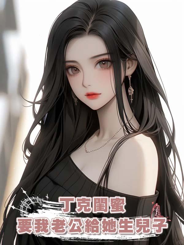 丁克閨蜜要我老公給她生兒子