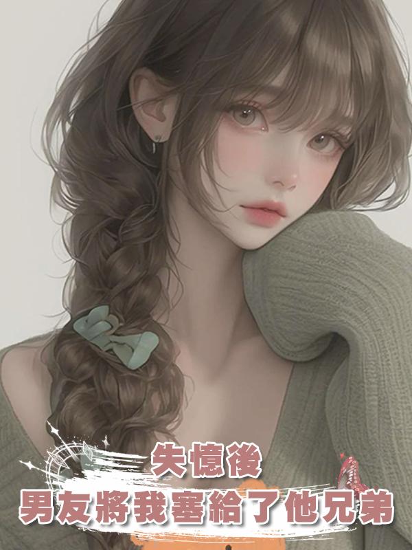 失憶後，男友將我塞給了他兄弟