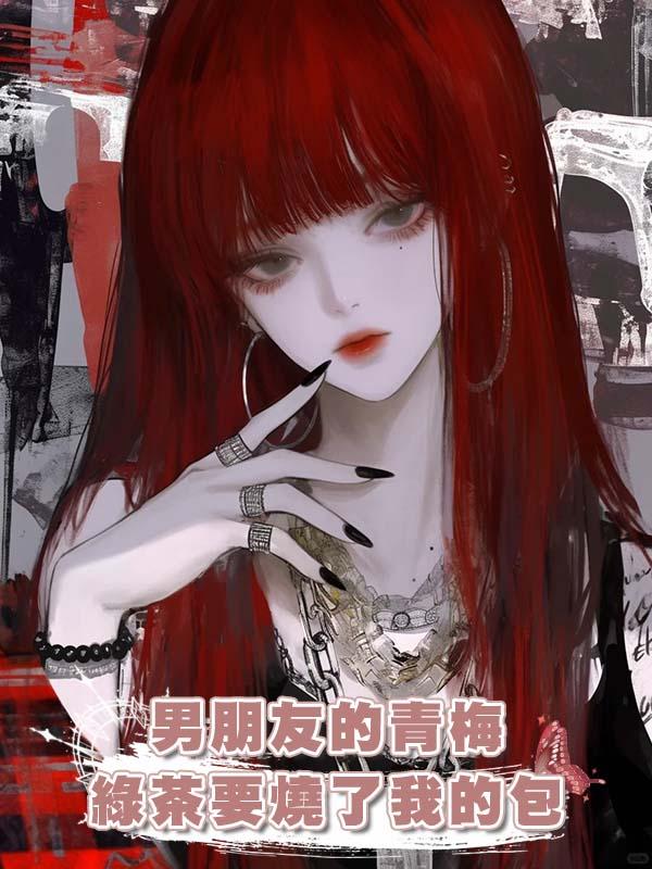 男朋友的青梅綠茶要燒了我的包