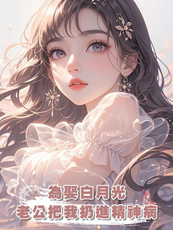 為娶白月光，老公把我扔進精神病