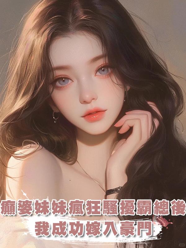 癲婆妹妹瘋狂騷擾霸總後，我成功嫁入豪門