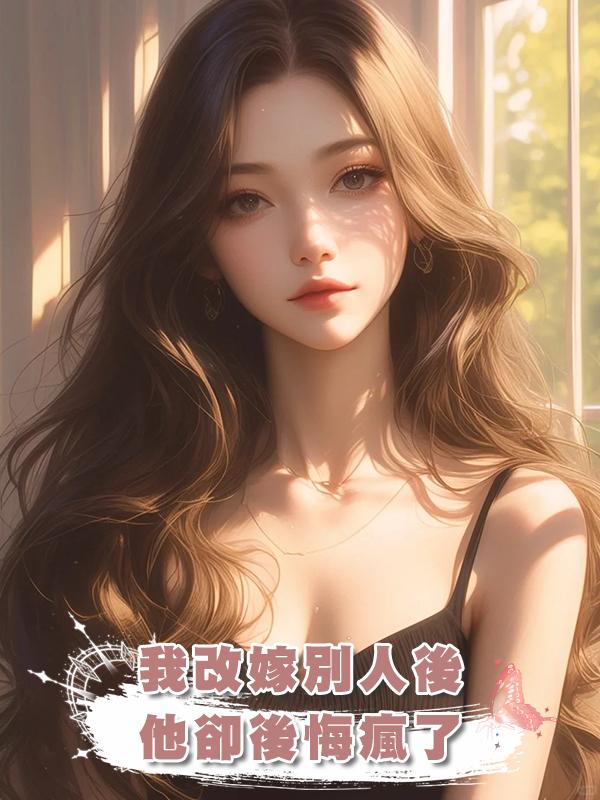我改嫁別人後他卻後悔瘋了