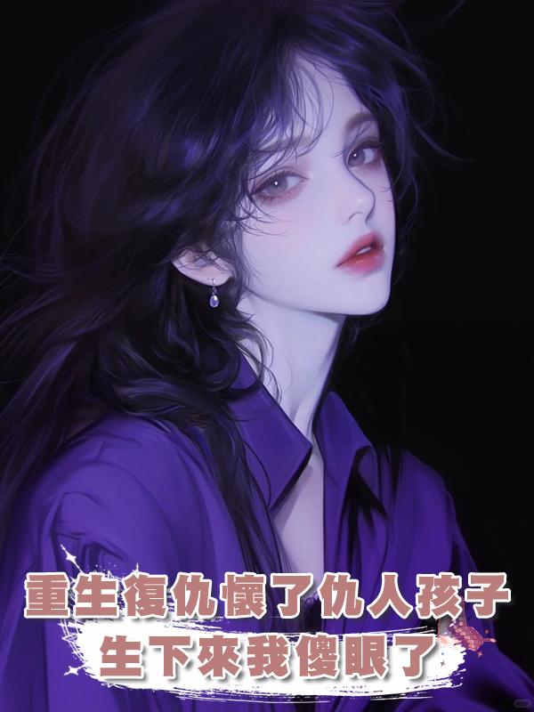 重生復仇卻懷了仇人的孩子，生下來我傻眼了