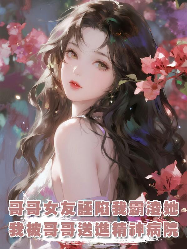 哥哥女友誣陷我霸淩她，我被哥哥送進精神病院