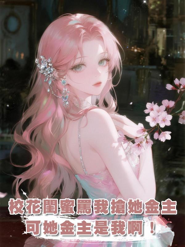 校花閨蜜罵我搶她金主，可她金主是我啊！