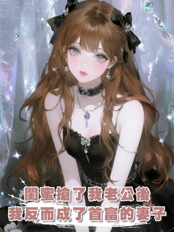 閨蜜搶了我老公後，我反而成了首富的妻子