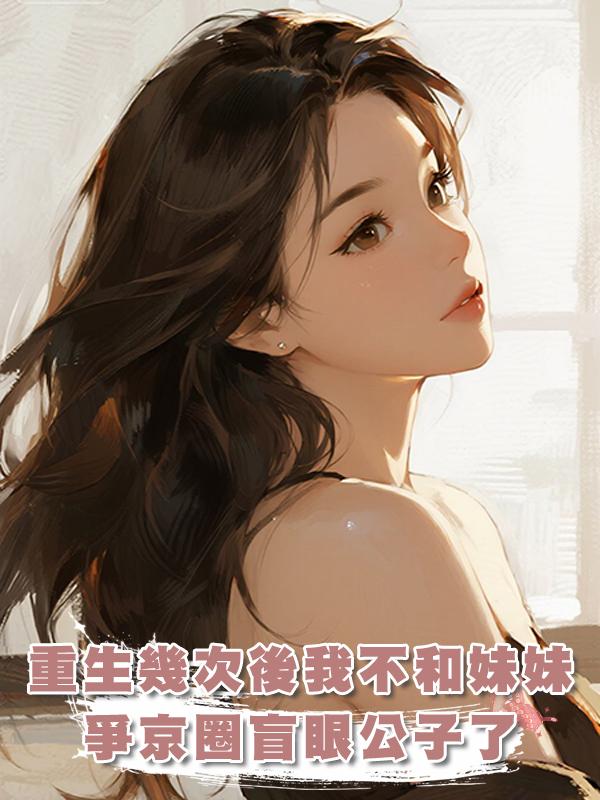 重生幾次後我不和妹妹爭京圈盲眼公子了，他卻急瘋了