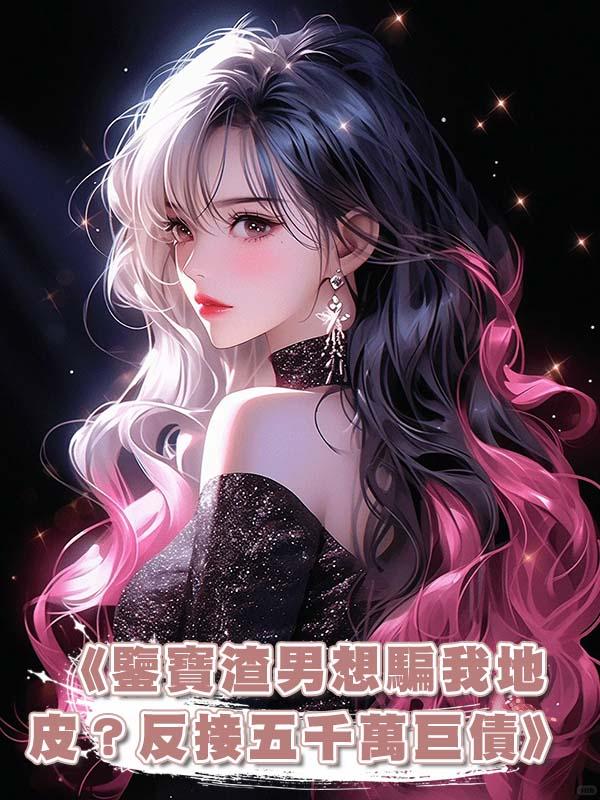 《鑒寶渣男想騙我地皮？反接五千萬巨債》