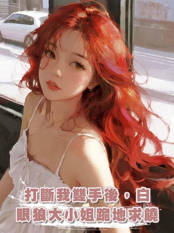 打斷我雙手後，白眼狼大小姐跪地求饒