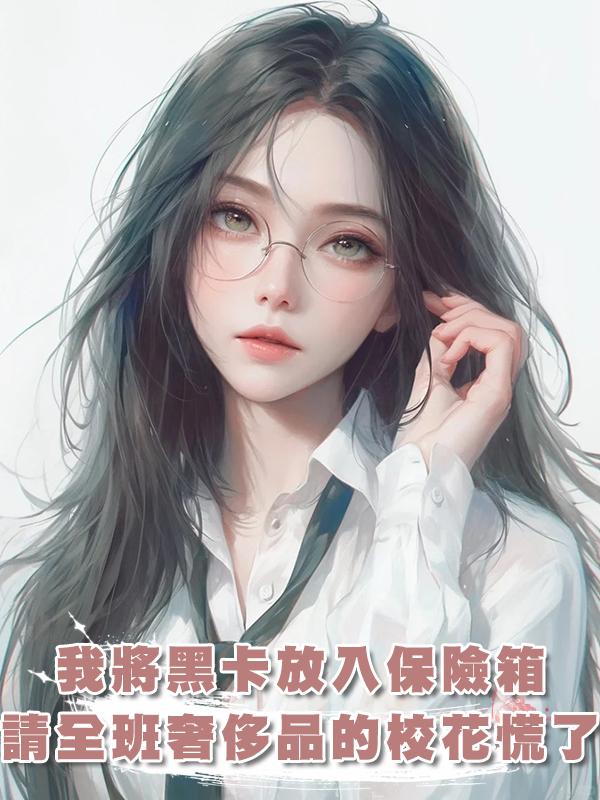 我將黑卡放入軍用保險箱，請全班奢侈品自助購的校花慌了