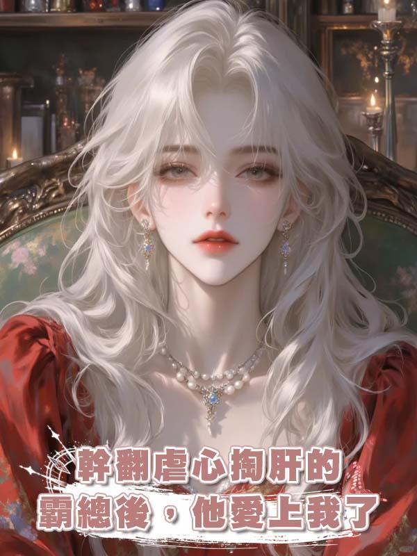 幹翻虐心掏肝的霸總後，他愛上我了