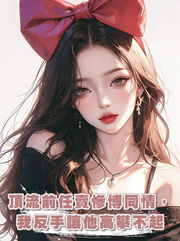 頂流前任賣慘博同情，我反手讓他高攀不起