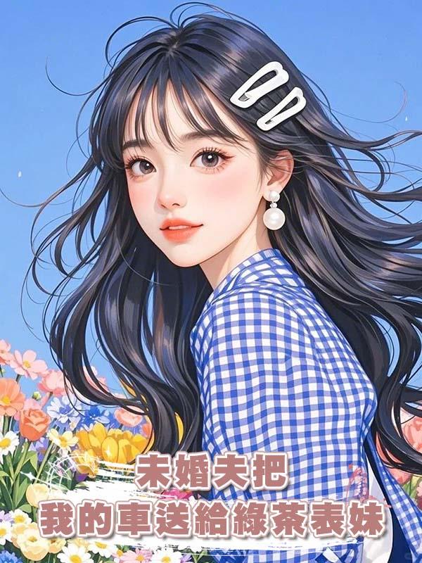 未婚夫把我的車送給綠茶表妹，我直接報警抓人