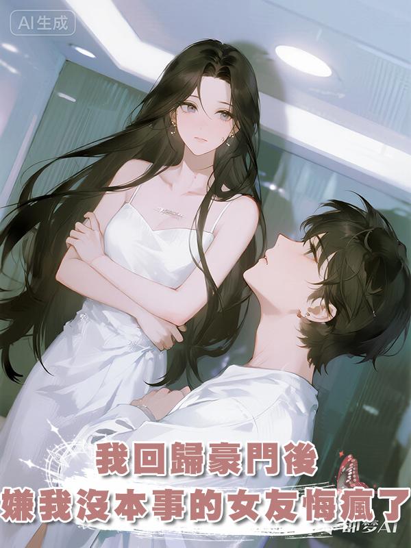 我回歸豪門後，嫌我沒本事的女友悔瘋了