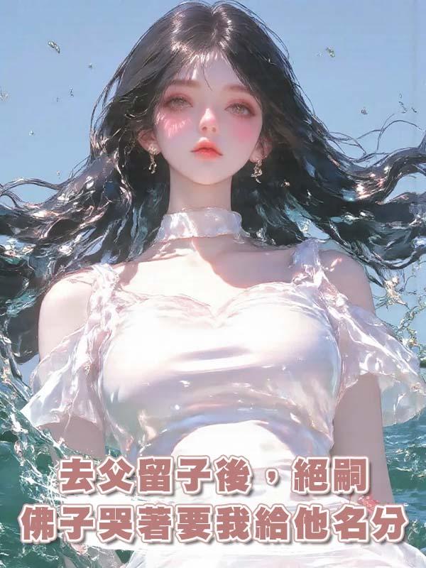 去父留子後，絕嗣佛子哭著要我給他名分