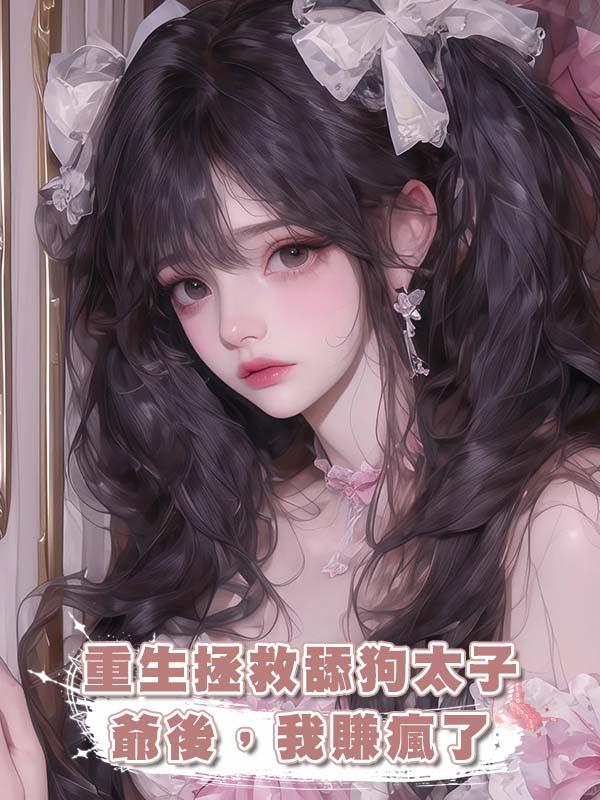重生拯救舔狗太子爺後，我賺瘋了
