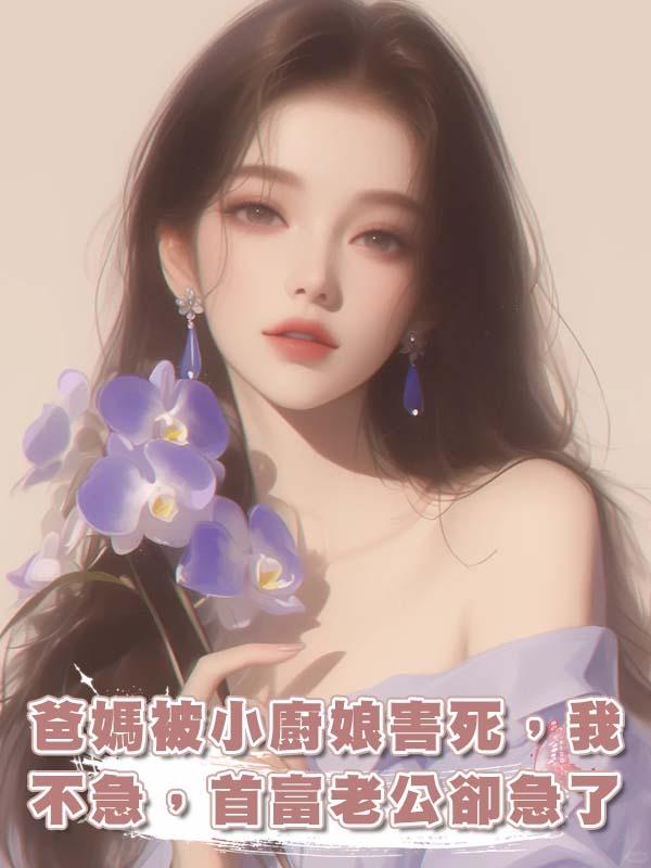 爸媽被小廚娘害死，我不急，首富老公卻急了