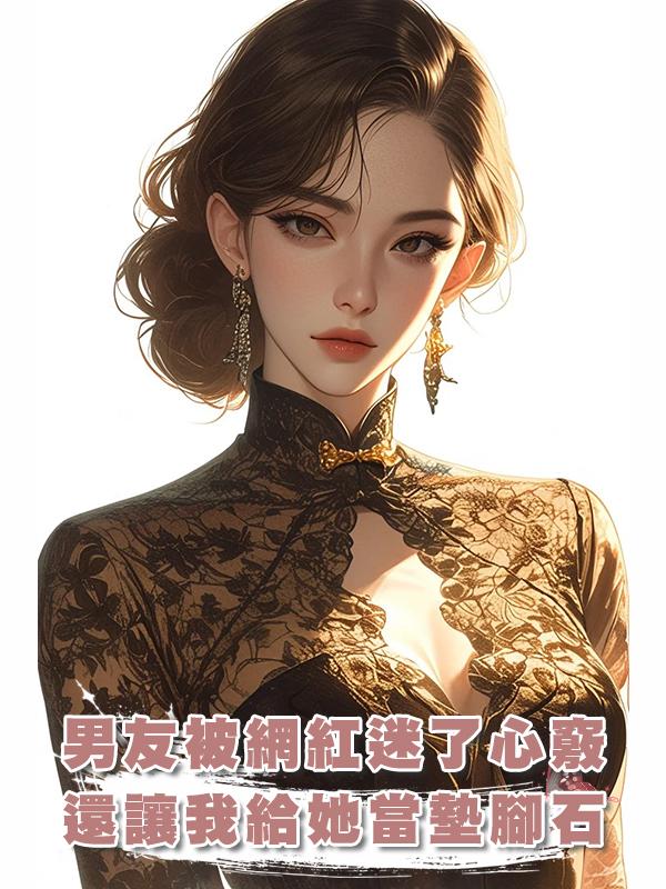 男友被網紅迷了心竅，還讓我給她當流量的墊腳石