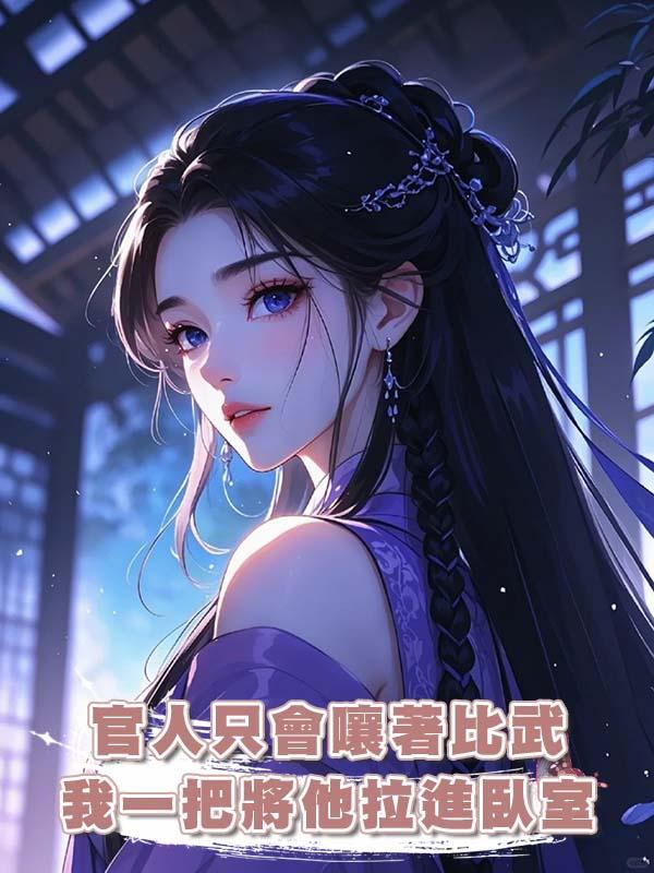 官人隻會嚷著比武，我一把將他拉進臥室：“我們換個地方打。”
