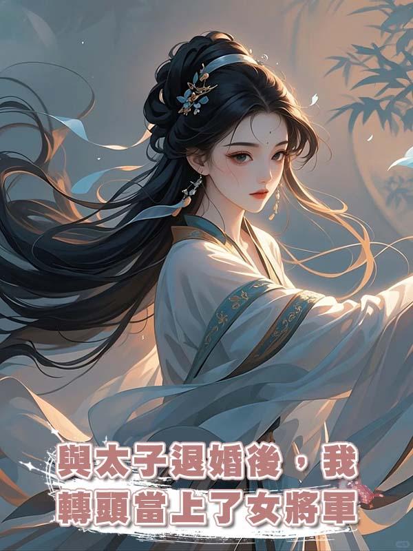 與太子退婚後，我轉頭當上了女將軍