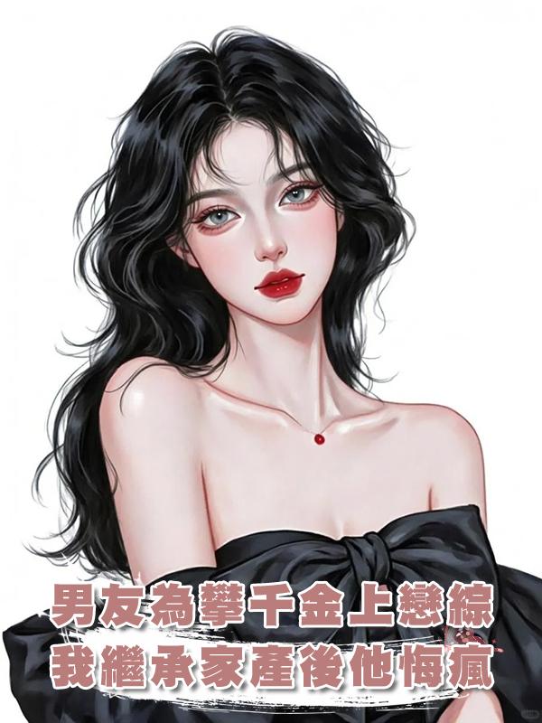 男友為攀千金上戀綜，我繼承九億家產後他悔瘋了