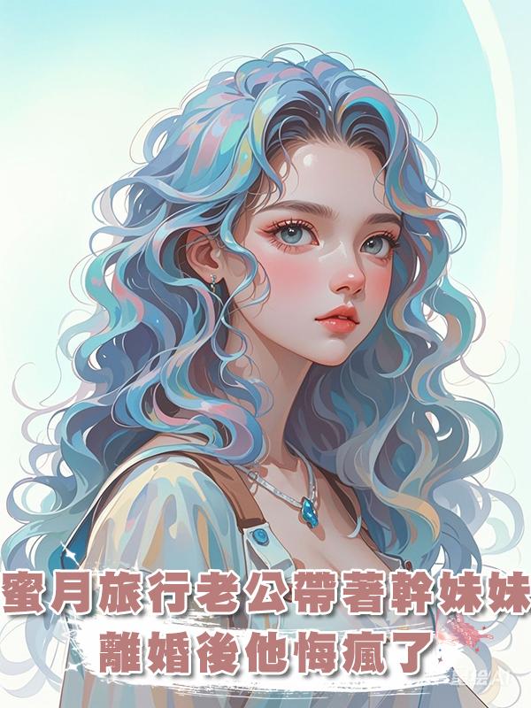 蜜月旅行老公帶著幹妹妹，離婚後他悔瘋了