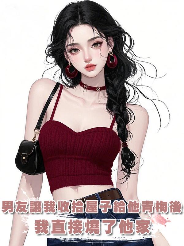 男友讓我收拾屋子給他青梅後，我直接燒了他家