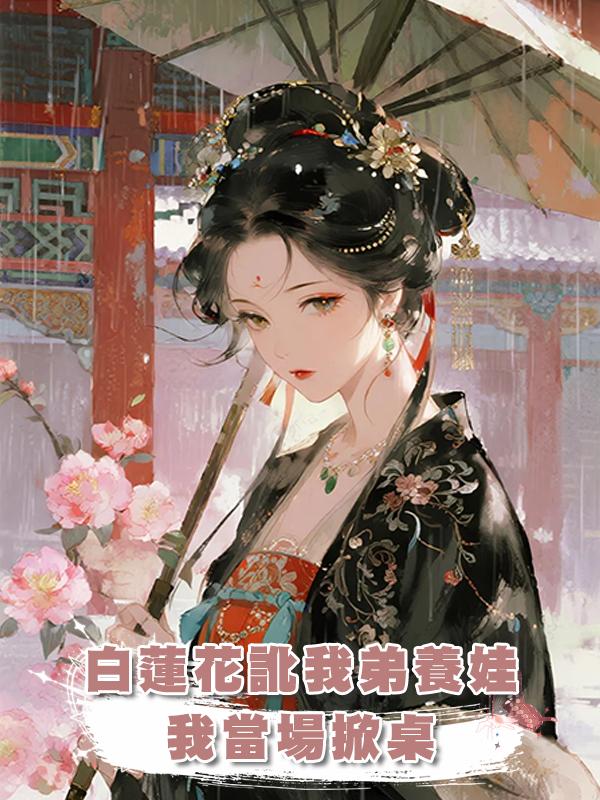 白蓮花訛我弟養娃，我當場掀桌