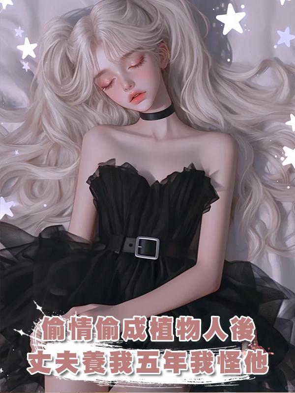 偷情偷成植物人後，丈夫養我五年我卻怪他救我