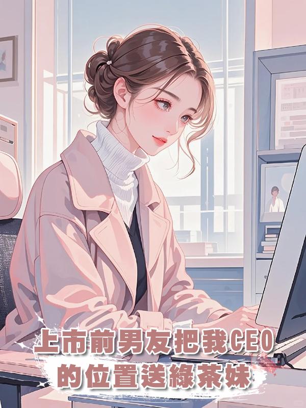 上市前男友把我CEO的位置送綠茶妹後，我殺瘋了