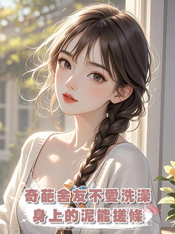 奇葩舍友不愛洗澡，身上的泥能搓條，可一覺醒來，我竟穿成了奇葩室友的親媽
