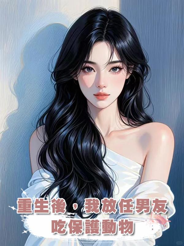 重生後，我放任男友吃保護動物