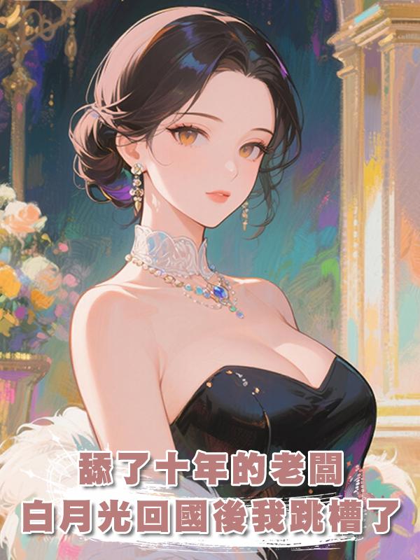 舔了十年的老闆，白月光回國後我跳槽了